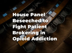 House Panel Beseeched to Fight Patient Brokering in Opioid Addiction Treatment