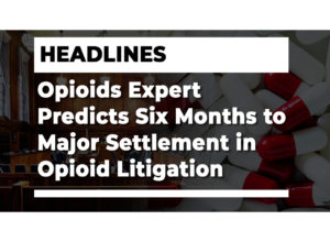 Opioids Expert Predicts Six Months to Major Settlement in Opioid Litigation